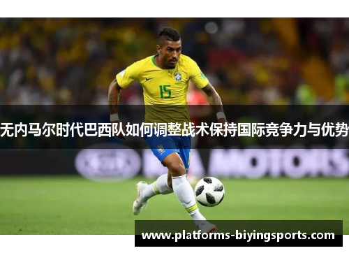 无内马尔时代巴西队如何调整战术保持国际竞争力与优势