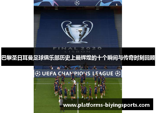 巴黎圣日耳曼足球俱乐部历史上最辉煌的十个瞬间与传奇时刻回顾