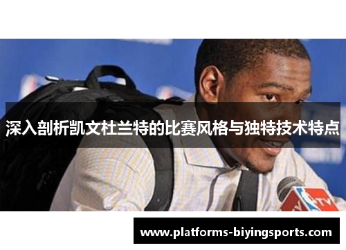 深入剖析凯文杜兰特的比赛风格与独特技术特点