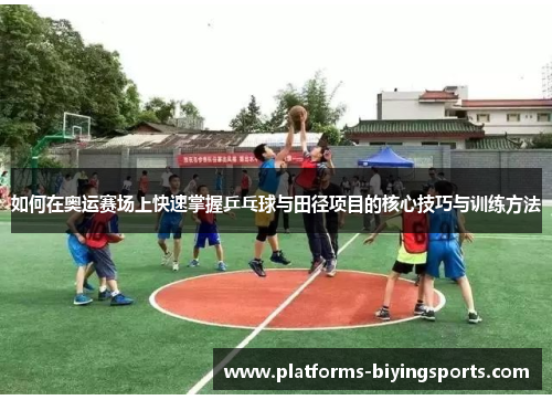 如何在奥运赛场上快速掌握乒乓球与田径项目的核心技巧与训练方法