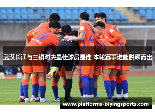 武汉长江与三镇对决最佳球员是谁 本轮赛事谁能脱颖而出
