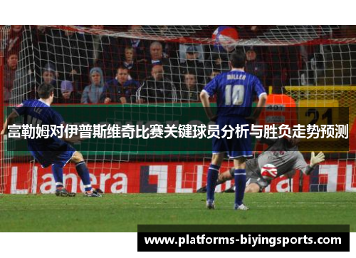 富勒姆对伊普斯维奇比赛关键球员分析与胜负走势预测