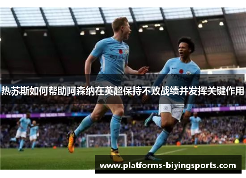 热苏斯如何帮助阿森纳在英超保持不败战绩并发挥关键作用