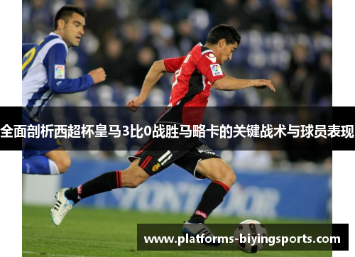 全面剖析西超杯皇马3比0战胜马略卡的关键战术与球员表现