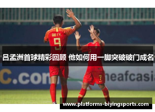 吕孟洲首球精彩回顾 他如何用一脚突破破门成名