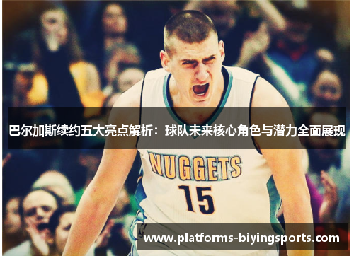 巴尔加斯续约五大亮点解析：球队未来核心角色与潜力全面展现