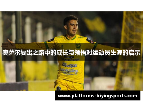 奥萨尔复出之路中的成长与领悟对运动员生涯的启示