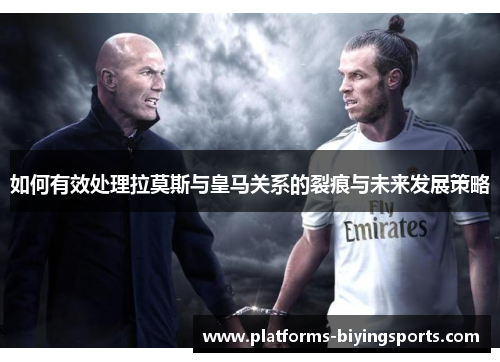 如何有效处理拉莫斯与皇马关系的裂痕与未来发展策略