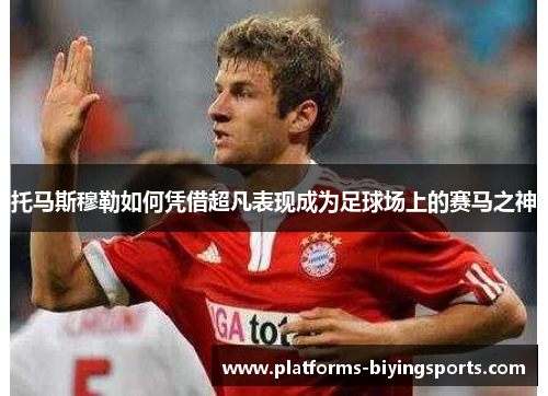 托马斯穆勒如何凭借超凡表现成为足球场上的赛马之神