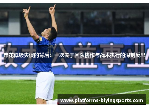 申花低级失误的背后：一次关于团队协作与战术执行的深刻反思