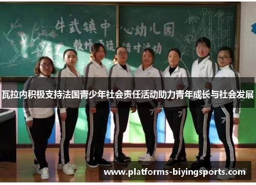 瓦拉内积极支持法国青少年社会责任活动助力青年成长与社会发展