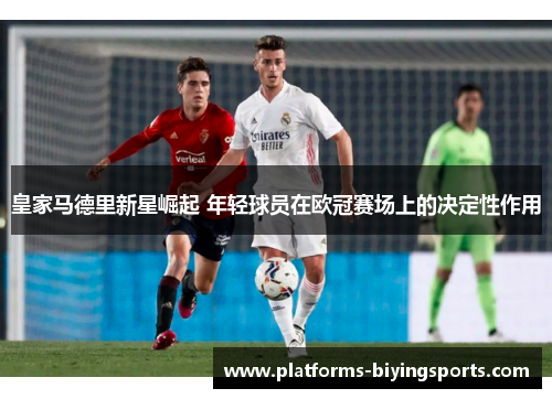 皇家马德里新星崛起 年轻球员在欧冠赛场上的决定性作用