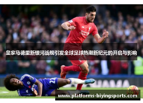 皇家马德里新银河战舰引发全球足球热潮新纪元的开启与影响