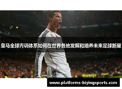 皇马全球青训体系如何在世界各地发掘和培养未来足球新星