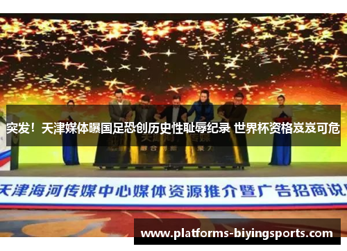 突发！天津媒体曝国足恐创历史性耻辱纪录 世界杯资格岌岌可危
