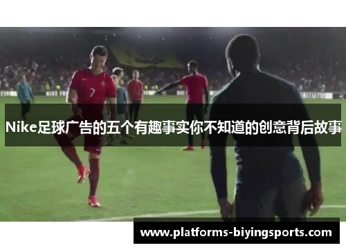 Nike足球广告的五个有趣事实你不知道的创意背后故事