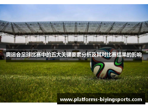 奥运会足球比赛中的五大关键要素分析及其对比赛结果的影响