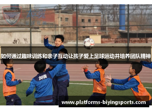 如何通过趣味训练和亲子互动让孩子爱上足球运动并培养团队精神