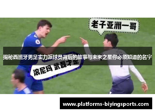 揭秘西班牙男足实力派球员背后的故事与未来之星你必须知道的名字