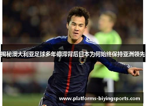 揭秘澳大利亚足球多年停滞背后日本为何始终保持亚洲领先