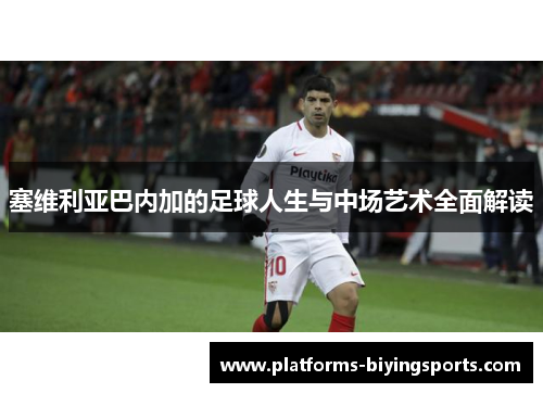 塞维利亚巴内加的足球人生与中场艺术全面解读