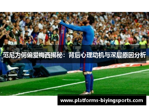 范尼为何偏爱梅西揭秘：背后心理动机与深层原因分析