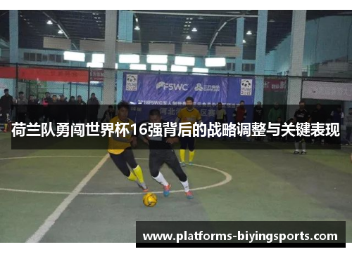 荷兰队勇闯世界杯16强背后的战略调整与关键表现
