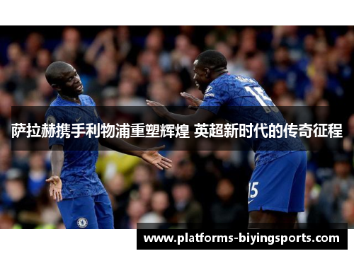 萨拉赫携手利物浦重塑辉煌 英超新时代的传奇征程