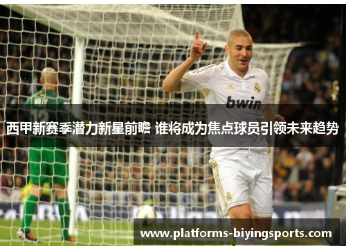 西甲新赛季潜力新星前瞻 谁将成为焦点球员引领未来趋势 西甲新赛季潜力新星前瞻 谁将成为焦点球员引领未来趋势