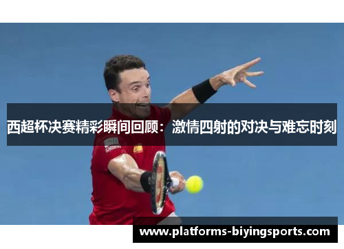 西超杯决赛精彩瞬间回顾:激情四射的对决与难忘时刻 西超杯决赛精彩瞬间回顾:激情四射的对决与难忘时刻