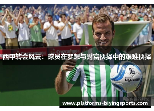西甲转会风云:球员在梦想与财富抉择中的艰难抉择 西甲转会风云:球员在梦想与财富抉择中的艰难抉择