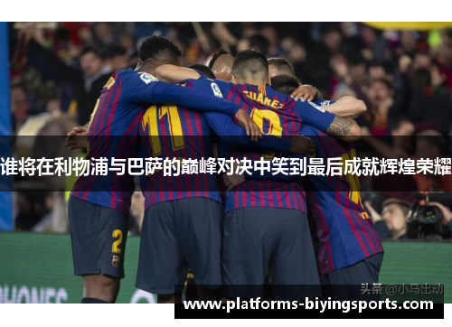 谁将在利物浦与巴萨的巅峰对决中笑到最后成就辉煌荣耀 谁将在利物浦与巴萨的巅峰对决中笑到最后成就辉煌荣耀