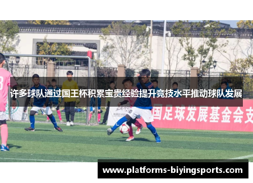 许多球队通过国王杯积累宝贵经验提升竞技水平推动球队发展