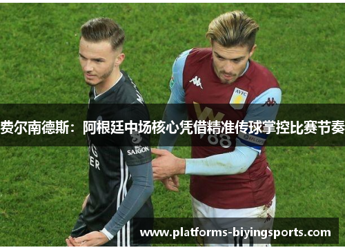 费尔南德斯:阿根廷中场核心凭借精准传球掌控比赛节奏 费尔南德斯:阿根廷中场核心凭借精准传球掌控比赛节奏