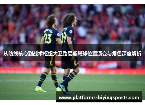 从防线核心到战术枢纽大卫路易斯踢球位置演变与角色深度解析 从防线核心到战术枢纽大卫路易斯踢球位置演变与角色深度解析