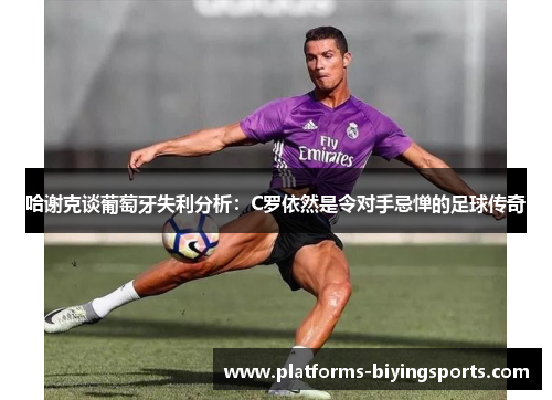 哈谢克谈葡萄牙失利分析:C罗依然是令对手忌惮的足球传奇 哈谢克谈葡萄牙失利分析:C罗依然是令对手忌惮的足球传奇