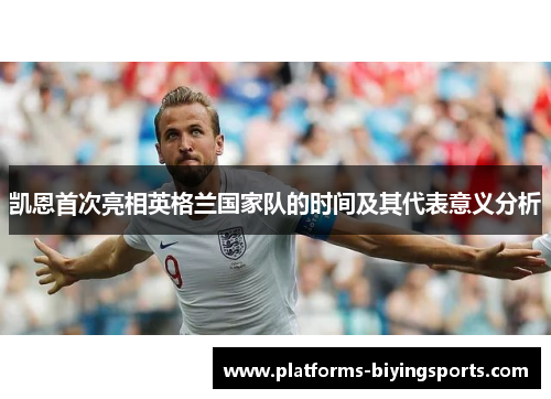 凯恩首次亮相英格兰国家队的时间及其代表意义分析 凯恩首次亮相英格兰国家队的时间及其代表意义分析