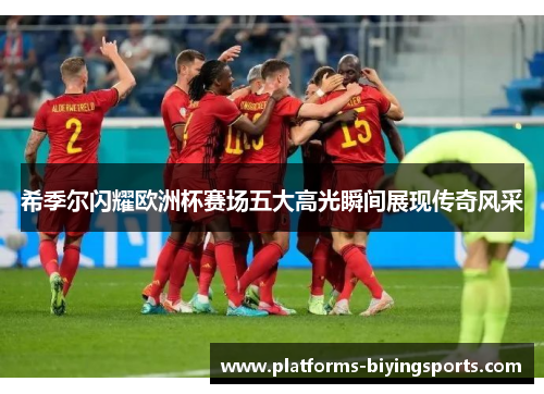 希季尔闪耀欧洲杯赛场五大高光瞬间展现传奇风采 希季尔闪耀欧洲杯赛场五大高光瞬间展现传奇风采