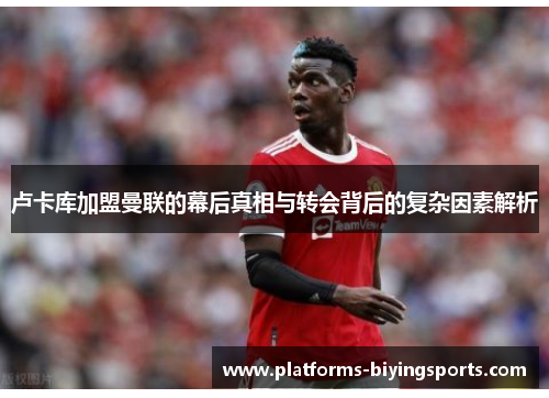 卢卡库加盟曼联的幕后真相与转会背后的复杂因素解析