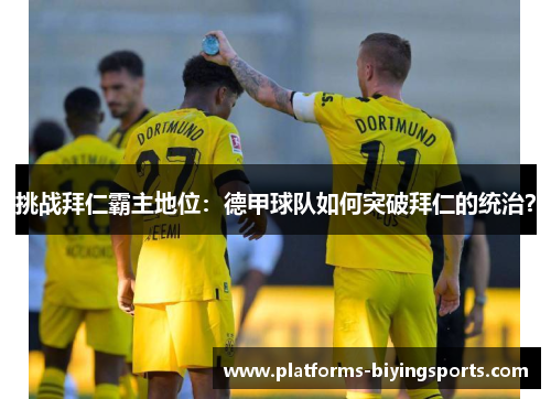 挑战拜仁霸主地位:德甲球队如何突破拜仁的统治? 挑战拜仁霸主地位:德甲球队如何突破拜仁的统治?