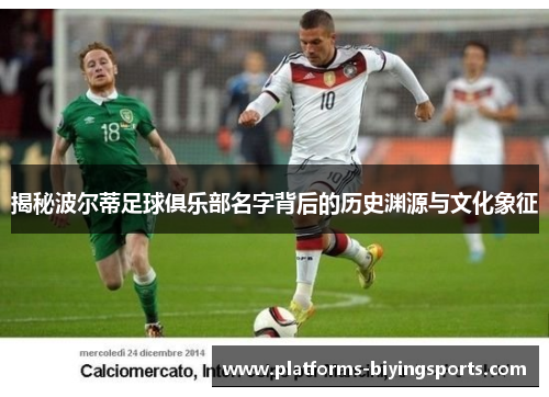 揭秘波尔蒂足球俱乐部名字背后的历史渊源与文化象征 揭秘波尔蒂足球俱乐部名字背后的历史渊源与文化象征