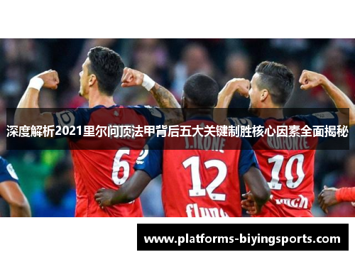 深度解析2021里尔问顶法甲背后五大关键制胜核心因素全面揭秘 深度解析2021里尔问顶法甲背后五大关键制胜核心因素全面揭秘