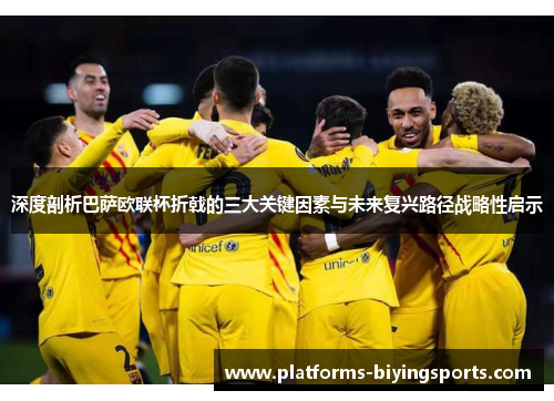 深度剖析巴萨欧联杯折戟的三大关键因素与未来复兴路径战略性启示 深度剖析巴萨欧联杯折戟的三大关键因素与未来复兴路径战略性启示