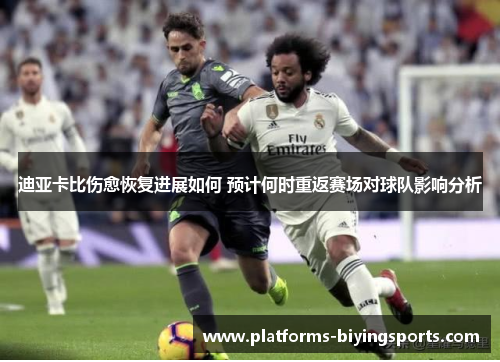 迪亚卡比伤愈恢复进展如何 预计何时重返赛场对球队影响分析 迪亚卡比伤愈恢复进展如何 预计何时重返赛场对球队影响分析