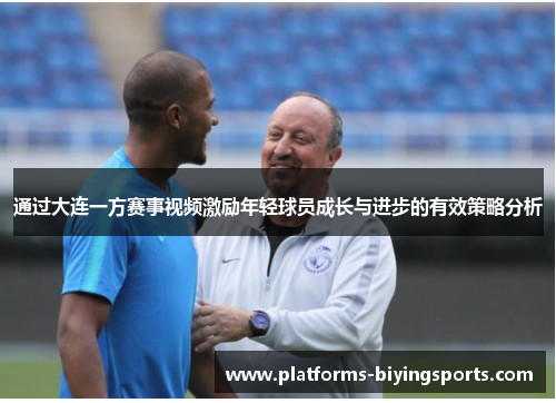 通过大连一方赛事视频激励年轻球员成长与进步的有效策略分析 通过大连一方赛事视频激励年轻球员成长与进步的有效策略分析