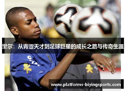 里尔:从青涩天才到足球巨星的成长之路与传奇生涯 里尔:从青涩天才到足球巨星的成长之路与传奇生涯