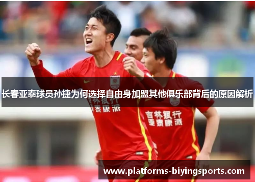 长春亚泰球员孙捷为何选择自由身加盟其他俱乐部背后的原因解析