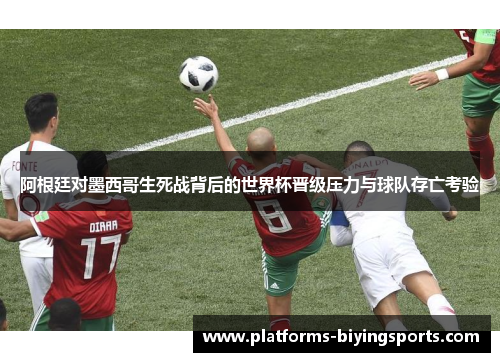 阿根廷对墨西哥生死战背后的世界杯晋级压力与球队存亡考验