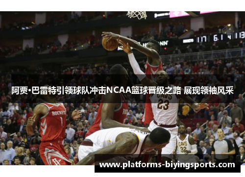 阿贾·巴雷特引领球队冲击NCAA篮球晋级之路 展现领袖风采