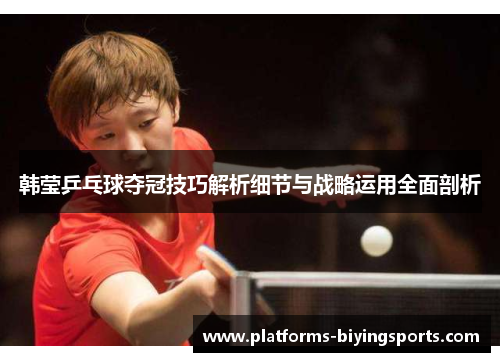 韩莹乒乓球夺冠技巧解析细节与战略运用全面剖析 韩莹乒乓球夺冠技巧解析细节与战略运用全面剖析